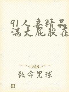 91人妻精品丰满大屁股在线