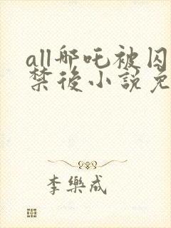 all哪吒被囚禁后小说免费阅读