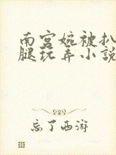 南宫婉被扒开双腿玩弄小说