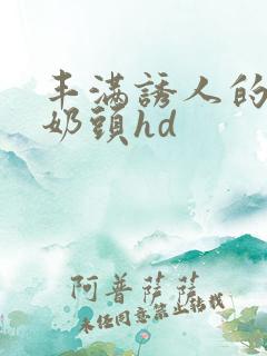 丰满诱人的大乳奶头hd