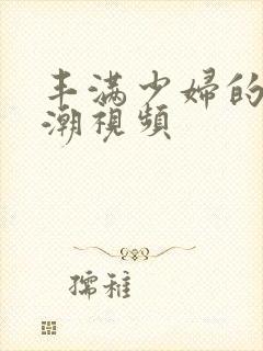 丰满少妇的性高潮视频