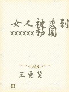 女人被爽到高潮xxxxxx动图