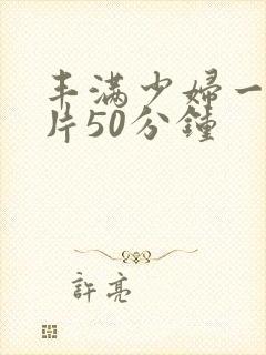 丰满少妇一级淫片50分钟