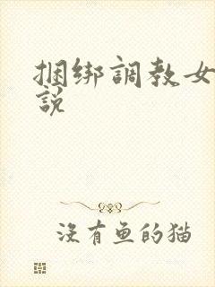 捆绑调教女生小说