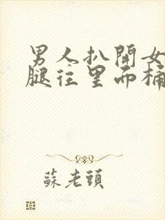 男人扒开女人的腿往里面桶个爽