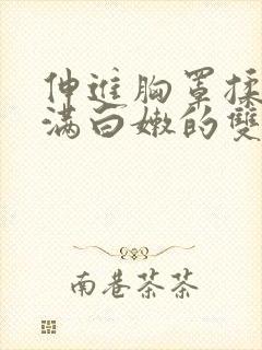 伸进胸罩揉捏丰满白嫩的双乳小说