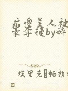 痴傻美人被强取豪夺后by醉月月