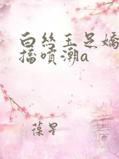 白丝玉足娇喘抽搐喷潮a