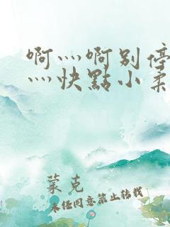啊灬啊别停灬啊灬快点小柔