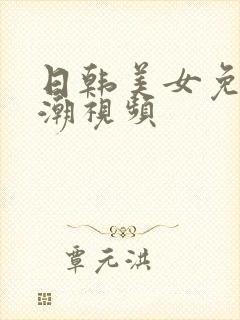 日韩美女免费高潮视频