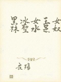 黑冰女王女s丝袜圣水足奴