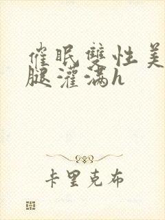 催眠双性美人张腿灌满h