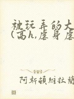 被玩弄的大小姐(高h,虐身虐心