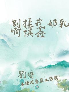 别揉我奶乳嗯～啊祺鑫