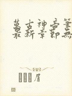 万古神帝笔趣阁最新章节无弹窗