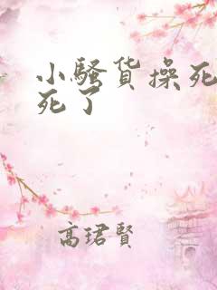 小骚货操死你爽死了