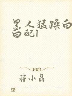 黑人猛躁白人黑白配l