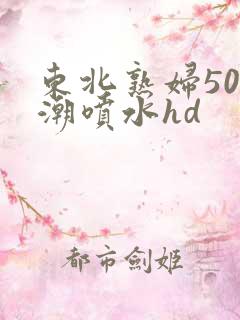 东北熟妇50高潮喷水hd