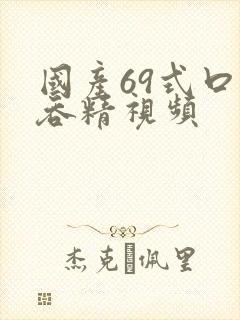 国产69式口爆吞精视频