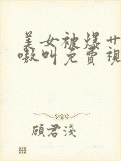 美女被爆艹得嗷嗷叫免费视频网站在线观看