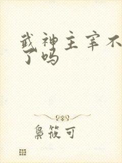 武神主宰不更新了吗