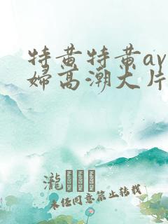 特黄特黄av少妇高潮大片