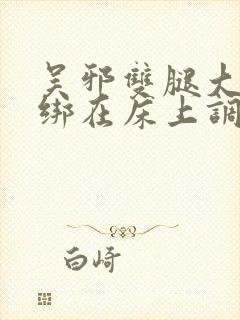 吴邪双腿大开被绑在床上调教