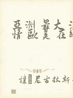 亚洲 最大 激情 欧美 在线||www.