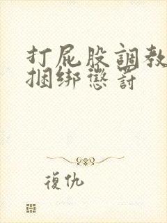 打屁股调教训诫捆绑惩罚