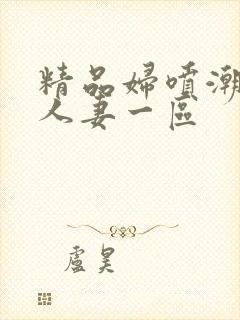 精品妇喷潮丰满人妻一区