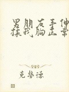 男朋友手伸进去揉我胸正常吗