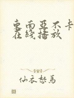 东南亚不卡av在线播放