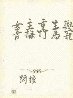 女主重生与男主青梅竹马宠文