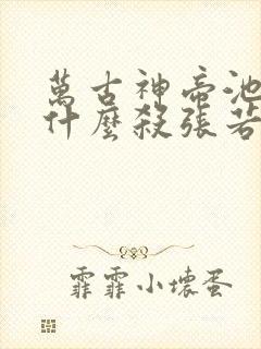 万古神帝池瑶为什么杀张若尘