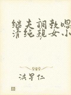 继夫调教嗯啊h清纯亲女小说