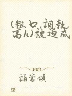 (粗口,调教,高h)被迫成瘾小说