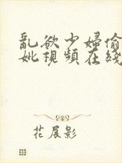 乱欲少妇偷拍尻妣视频在线观看