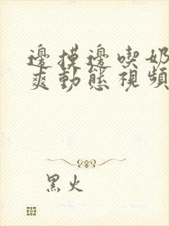 边摸边吃奶边做爽动态视频