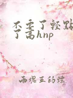 不要了轻点太深了高hnp