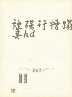 被强行糟蹋的人妻hd