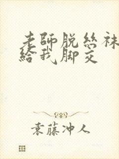 老师脱丝袜用脚给我脚交