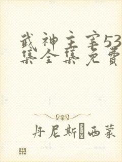 武神主宰533集全集免费播放