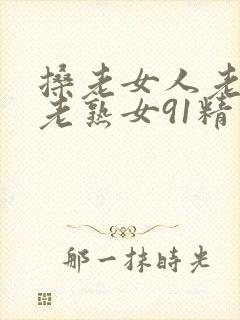 搡老女人老妇女老熟女91精品