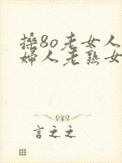 搡8o老女人老妇人老熟女