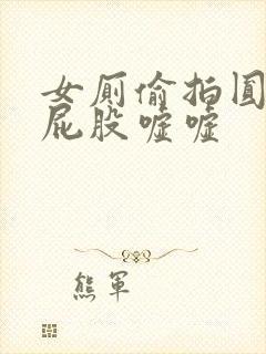 女厕偷拍圆润大屁股嘘嘘