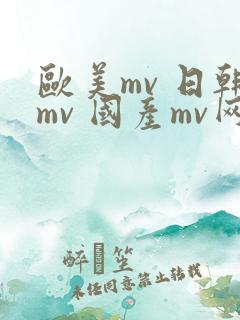 欧美mv 日韩mv 国产mv网站
