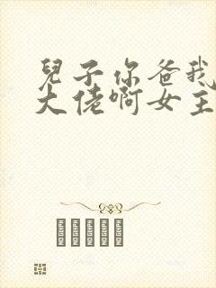 儿子你爸我真是大佬啊女主