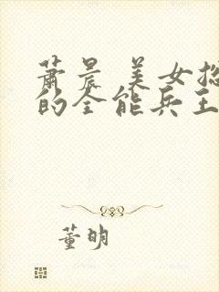 萧晨 美女总裁的全能兵王