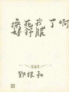 操死我了啊啊啊好舒服