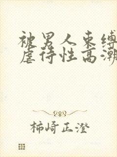 被男人束缚捆绑虐待性高潮奴役调教